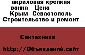 акриловая крепкая ванна › Цена ­ 4 000 - Крым, Севастополь Строительство и ремонт » Сантехника   